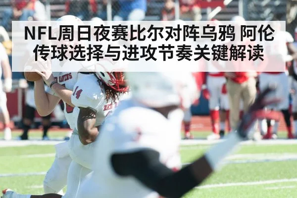 NFL周日夜赛比尔对阵乌鸦 阿伦传球选择与进攻节奏关键解读